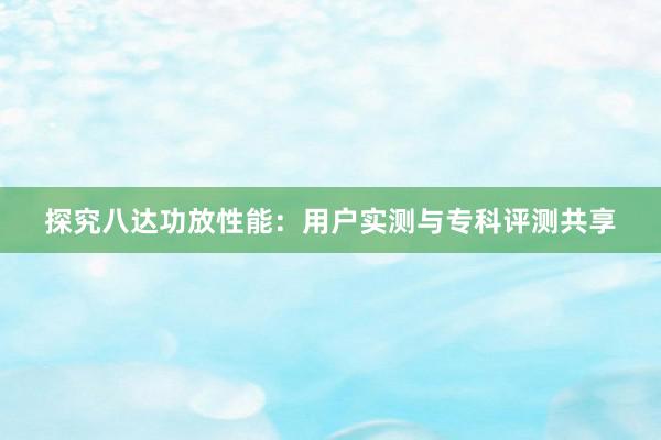 探究八达功放性能：用户实测与专科评测共享